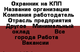 Охранник на КПП › Название организации ­ Компания-работодатель › Отрасль предприятия ­ Другое › Минимальный оклад ­ 38 000 - Все города Работа » Вакансии   